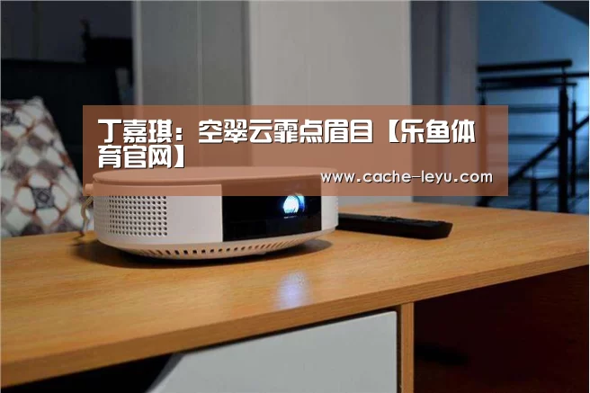 丁嘉琪:空翠云霏点眉目【乐鱼体育官网】(图1) leyu体育