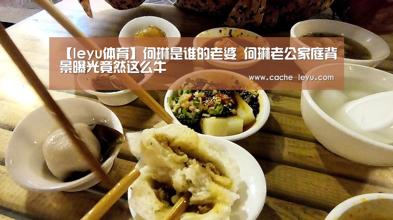 【leyu体育】何琳是谁的老婆 何琳老公家庭背景曝光竟然这么牛(图4) leyu平台