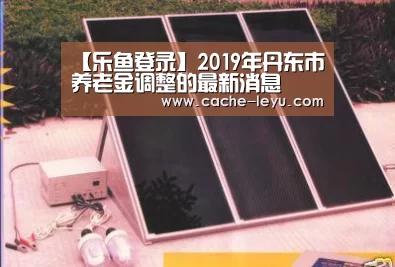 【乐鱼登录】2019年丹东市养老金调整的最新消息(图4) 乐鱼体育官网