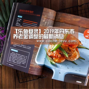 【乐鱼登录】2019年丹东市养老金调整的最新消息(图1) 乐鱼体育官网