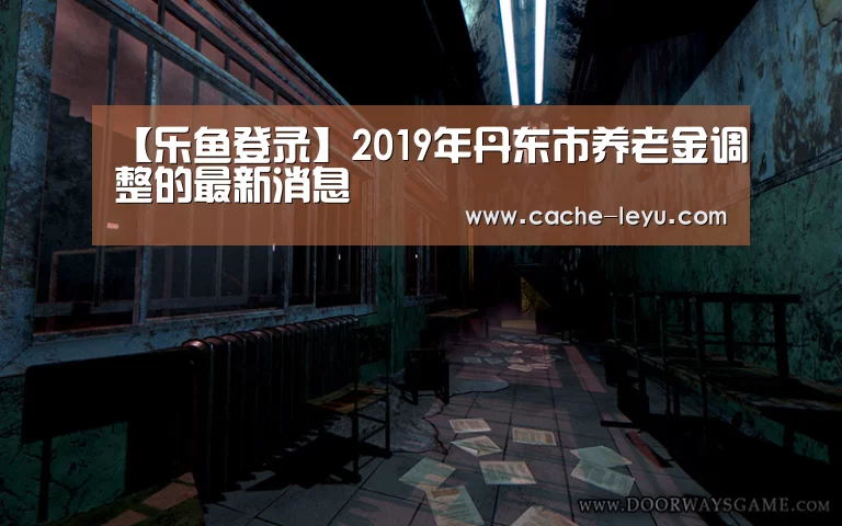 【乐鱼登录】2019年丹东市养老金调整的最新消息(图2) 乐鱼体育官网